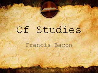  Francis Bacons' "OF STUDIES" and the Relevance to Modern Times is quite a debate. Despite arguments, his assertions are still relevant.